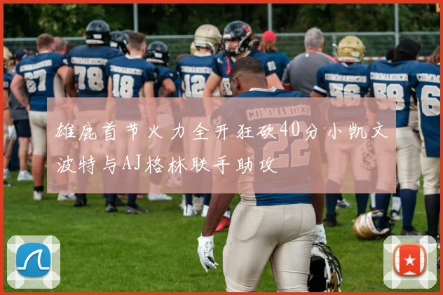 雄鹿首节火力全开狂砍40分小凯文波特与AJ格林联手助攻