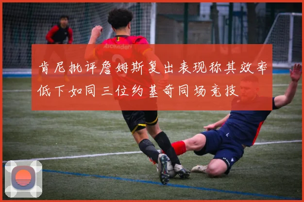 肯尼批评詹姆斯复出表现称其效率低下如同三位约基奇同场竞技