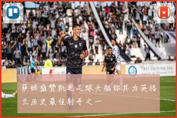 萨顿盛赞凯恩足球头脑称其为英格兰历史最佳射手之一