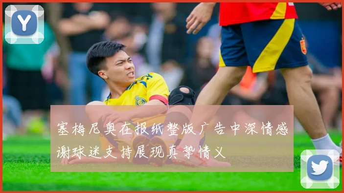 塞梅尼奥在报纸整版广告中深情感谢球迷支持展现真挚情义
