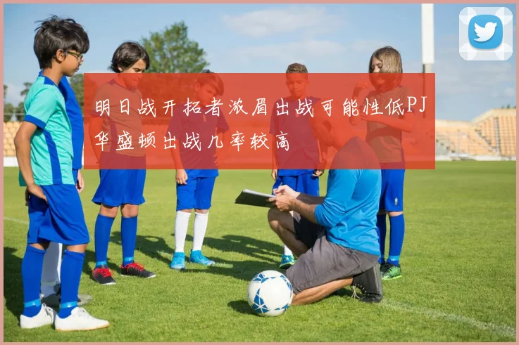 明日战开拓者浓眉出战可能性低PJ华盛顿出战几率较高