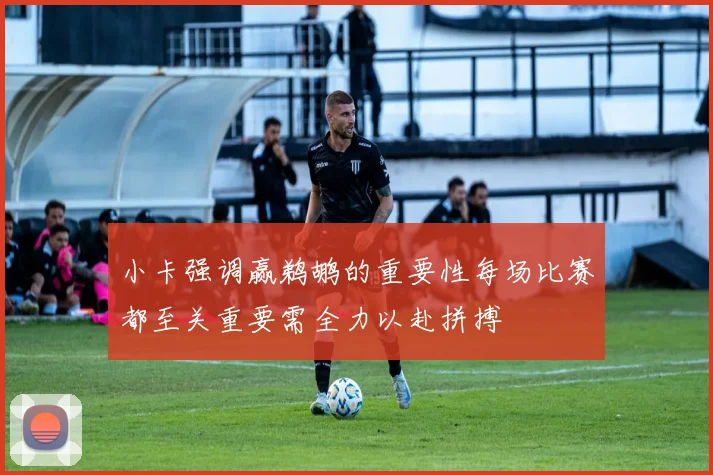 小卡强调赢鹈鹕的重要性每场比赛都至关重要需全力以赴拼搏