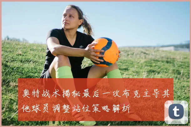 奥特战术揭秘最后一攻布克主导其他球员调整站位策略解析