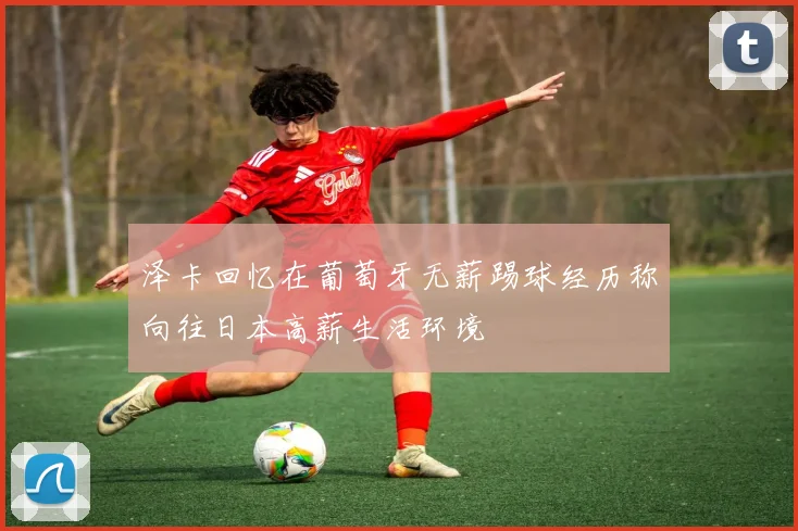 泽卡回忆在葡萄牙无薪踢球经历称向往日本高薪生活环境