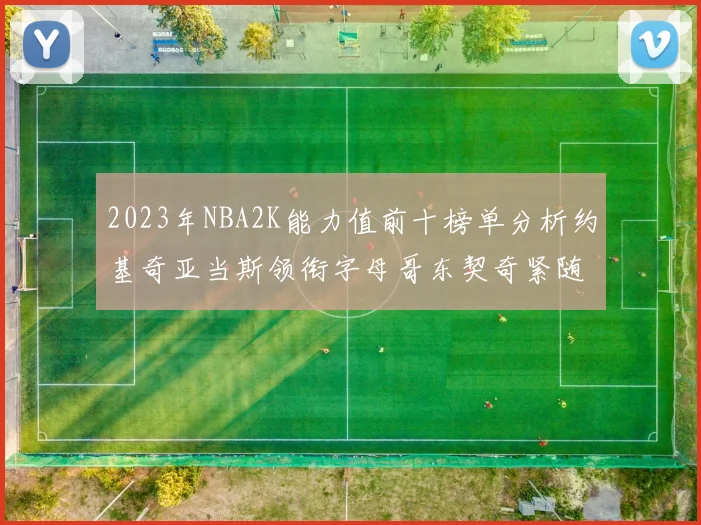 2023年NBA2K能力值前十榜单分析约基奇亚当斯领衔字母哥东契奇紧随其后