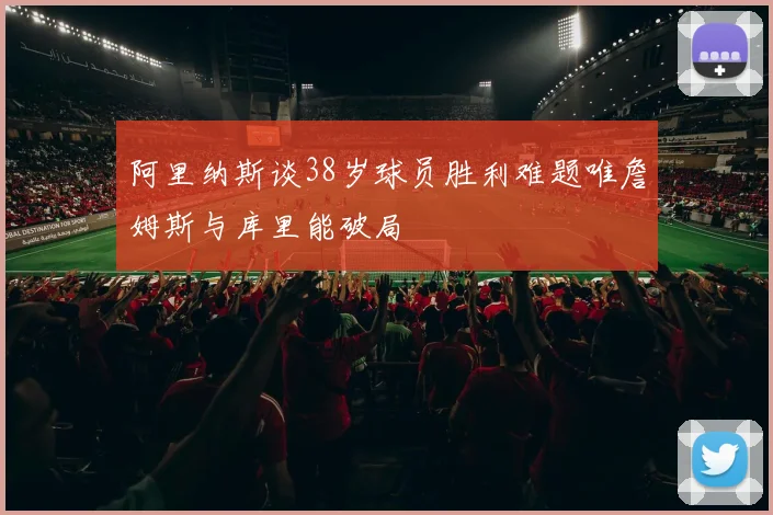 阿里纳斯谈38岁球员胜利难题唯詹姆斯与库里能破局