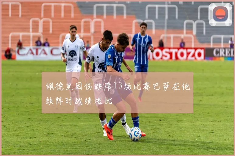 佩德里因伤缺席13场比赛巴萨在他缺阵时战绩堪忧
